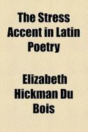 The Stress Accent In Latin Poetry di Elizabeth Hickman Du Bois edito da General Books Llc