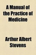 A Manual Of The Practice Of Medicine di Arthur Albert Stevens edito da General Books Llc