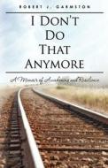 I Don't Do That Anymore: A Memoir of Awakening and Resilience di Robert J. Garmston edito da Createspace