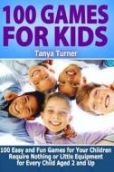 100 Games for Kids: 100 Easy and Fun Games for Your Children Require Nothing or Little Equipment for Every Child Aged 2 and Up di Tanya Turner edito da Createspace