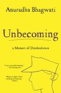 Unbecoming: A Memoir of Disobedience di Anuradha Bhagwati edito da ATRIA