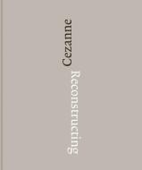 Reconstructing Cezanne di Yuval Etgar, Walter Feilschenfeldt, Fabienne Ruppen edito da Ridinghouse