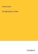 The Martyrdom of Man di Winwood Reade edito da Anatiposi Verlag