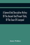 A General And Descriptive History Of The Ancient And Present State, Of The Town Of Liverpool di James Wallace edito da Alpha Editions