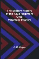 The Military History of the 123d Regiment Ohio Volunteer Infantry di C. M. Keyes edito da Alpha Editions
