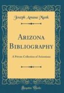 Arizona Bibliography: A Private Collection of Arizoniana (Classic Reprint) di Joseph Amasa Munk edito da Forgotten Books