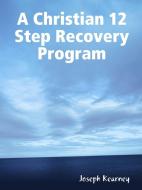A Christian 12 Step Recovery Program di Joseph Kearney edito da Recovered Through Christ, Inc