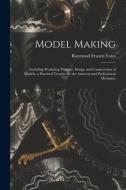 Model Making: Including Workshop Practice, Design and Construction of Models, a Practical Treatise for the Amateur and Professional di Raymond Francis Yates edito da LEGARE STREET PR