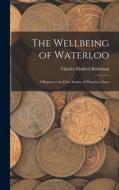 The Wellbeing of Waterloo: A Report to the Civic Society of Waterloo, Iowa di Charles Mulford Robinson edito da LEGARE STREET PR