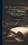 The Life and Travels of Herodotus in the Fifth Century Before Christ: An Imaginary Biography Founded on Fact, Illustrative of the History, Manners, Re di James Talboys Wheeler edito da LEGARE STREET PR
