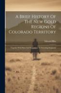 A Brief History Of The New Gold Regions Of Colorado Territory: Together With Hints And Suggestions To Intending Emigrants di Edward Bliss edito da LEGARE STREET PR