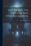 Old Rabbit, The Voodoo, And Other Sorcerers di Mary Alicia Owen edito da LEGARE STREET PR