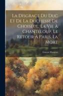 La disgrace du duc et de la duchesse de Choiseul, la vie à Chanteloup, le retour à Paris, la mort di Gaston Maugras edito da LEGARE STREET PR