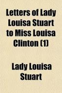 Letters Of Lady Louisa Stuart To Miss Louisa Clinton (1) di Lady Louisa Stuart edito da General Books Llc