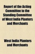 Report Of The Acting Committee To The Standing Committee Of West India Planters And Merchants di West India Planters and Merchants edito da General Books Llc