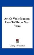 Art of Ventriloquism: How to Throw Your Voice di George W. Callahan edito da Kessinger Publishing