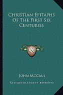 Christian Epitaphs of the First Six Centuries di John McCaul edito da Kessinger Publishing