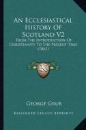 An Ecclesiastical History of Scotland V2: From the Introduction of Christianity to the Present Time (1861) di George Grub edito da Kessinger Publishing