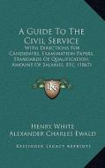 A Guide to the Civil Service: With Directions for Candidates, Examination Papers, Standards of Qualification, Amount of Salaries, Etc. (1867) di Henry White edito da Kessinger Publishing
