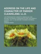 Address On The Life And Character Of Parker Cleaveland, Ll.d.; Late Professor Of Chemistry, Mineralogy, And Natural Philosophy In Bowdoin College. Del di Leonard Woods edito da General Books Llc