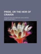 Pride, Or The Heir Of Craven; A Tale Of The 15th Century. In Six Cantos di Henry Cook edito da General Books Llc
