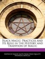 Black Magic: Practices and Its Role in the History and Tradition of Magic di Kaelyn Smith edito da WEBSTER S DIGITAL SERV S
