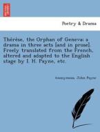 The´re`se, the Orphan of Geneva; a drama in three acts [and in prose]. Freely translated from the French, altered and ad di Anonymous, John Payne edito da British Library, Historical Print Editions