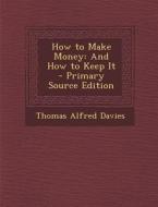How to Make Money: And How to Keep It - Primary Source Edition di Thomas Alfred Davies edito da Nabu Press