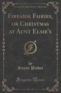 Fireside Fairies, Or Christmas At Aunt Elsie's (classic Reprint) di Susan Pindar edito da Forgotten Books