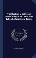 The Capture of Jefferson Davis; A Narrative of the Part Taken by Wisconsin Troops di Henry Harnden edito da CHIZINE PUBN