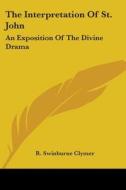 The Interpretation Of St. John: An Exposition Of The Divine Drama di R. Swinburne Clymer edito da Kessinger Publishing, Llc