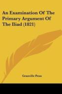 An Examination Of The Primary Argument Of The Iliad (1821) di Granville Penn edito da Kessinger Publishing, Llc