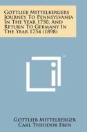Gottlieb Mittelbergers Journey to Pennsylvania in the Year 1750, and Return to Germany in the Year 1754 (1898) di Gottlieb Mittelberger edito da Literary Licensing, LLC