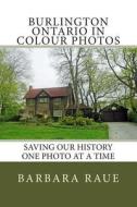 Burlington Ontario in Colour Photos: Saving Our History One Photo at a Time di Mrs Barbara Raue edito da Createspace