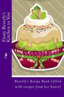 From Beverly's Kitchen to You: Beverly's Recipe Book (Filled with Recipes from Her Heart) di Alice E. Tidwell, Mrs Alice E. Tidwell edito da Createspace Independent Publishing Platform