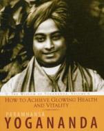 How to Achieve Glowing Health and Vitality: The Wisdom of Yogananda di Paramhansa Yogananda, Yogananda edito da CRYSTAL CLARITY PUBL
