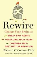 Rewire: Change Your Brain to Break Bad Habits, Overcome Addictions, Conquer Self-Destructive Behavior di Richard O'Connor edito da Hudson Street Press