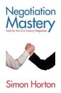 Negotiation Mastery: Tools For The 21st Century Negotiator di Simon Horton edito da Mx Publishing