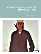 A Kentucky Boy in the US Navy 1958 - 1961 di Charles H Bogart edito da Lulu.com