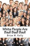 White People Are Bad! Bad! Bad!: Whoever thought a popular slogan in 2018 would be It's OK to be White! di Brian W. Kelly edito da LIGHTNING SOURCE INC