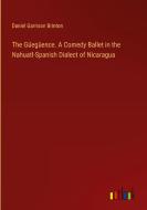 The Güegüence. A Comedy Ballet in the Nahuatl-Spanish Dialect of Nicaragua di Daniel Garrison Brinton edito da Outlook Verlag