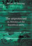 The Unprotected Or, Mistakes Of The Republican Party di Bryan W Herring edito da Book On Demand Ltd.