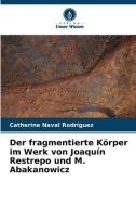 Der fragmentierte Körper im Werk von Joaquín Restrepo und M. Abakanowicz di Catherine Naval Rodríguez edito da Verlag Unser Wissen