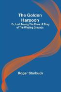 The Golden Harpoon; Or, Lost Among the Floes di Roger Starbuck edito da Alpha Editions