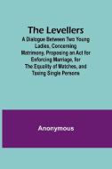 The Levellers; A Dialogue Between Two Young Ladies, Concerning Matrimony, Proposing an Act for Enforcing Marriage, for the Equality of Matches, and Ta di Anonymous edito da Alpha Editions