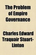 The Problem Of Empire Governance di Charles Edward Traquair Stuart-Linton edito da General Books Llc