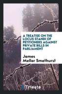 A Treatise on the Locus Standi of Petitioners Against Private Bills in Parliament di James Mellor Smethurst edito da LIGHTNING SOURCE INC