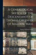 A Genealogical Sketch of the Descendants of Thomas Green of Malden, Mass di Samuel Stillman Greene edito da LEGARE STREET PR