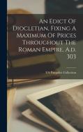An Edict Of Diocletian, Fixing A Maximum Of Prices Throughout The Roman Empire, A.d. 303 edito da LEGARE STREET PR