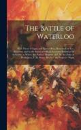 The Battle of Waterloo: With Those of Ligny and Quatre Bras, Described by Eye-Witnesses and by the Series of Official Accounts Published by Au di Anonymous edito da LEGARE STREET PR